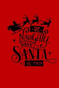 Be Naughty Save Santa The Trip: Christmas Gift Journal: Lined Notebook To Write In: Funny Christmas Gag Gift